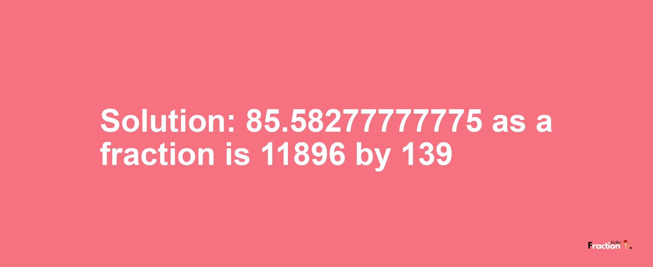 Solution:85.58277777775 as a fraction is 11896/139